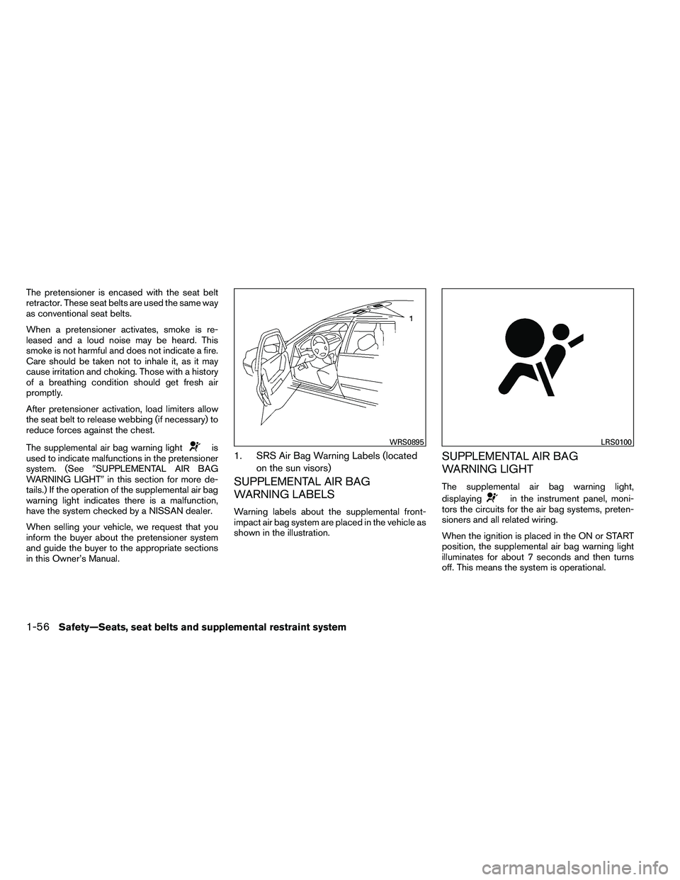 NISSAN ALTIMA 2012  Owners Manual The pretensioner is encased with the seat belt
retractor. These seat belts are used the same way
as conventional seat belts.
When a pretensioner activates, smoke is re-
leased and a loud noise may be 