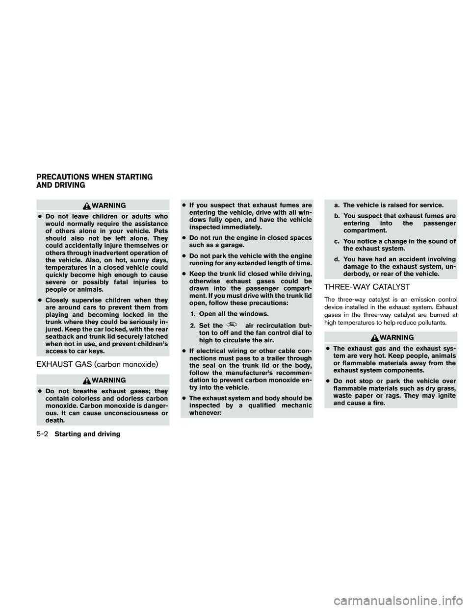 NISSAN ALTIMA 2011  Owners Manual WARNING
●Do not leave children or adults who
would normally require the assistance
of others alone in your vehicle. Pets
should also not be left alone. They
could accidentally injure themselves or
o