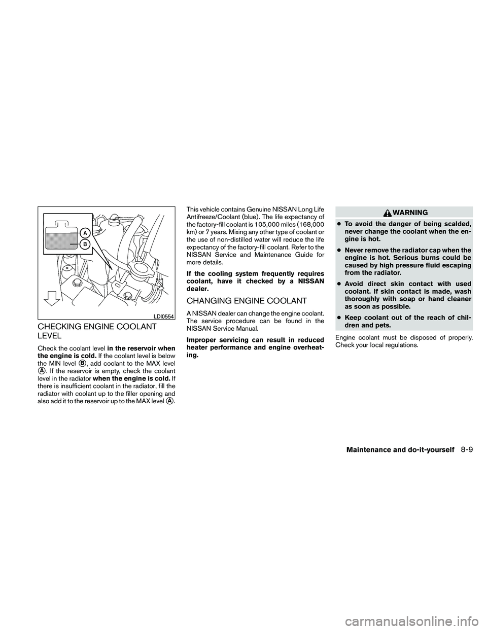 NISSAN ALTIMA 2011 Owners Manual CHECKING ENGINE COOLANT
LEVEL
Check the coolant levelin the reservoir when
the engine is cold. If the coolant level is below
the MIN level
B, add coolant to the MAX level
A. If the reservoir is empt NISSAN ALTIMA 2011 Owners Manual CHECKING ENGINE COOLANT
LEVEL
Check the coolant levelin the reservoir when
the engine is cold. If the coolant level is below
the MIN level
B, add coolant to the MAX level
A. If the reservoir is empt