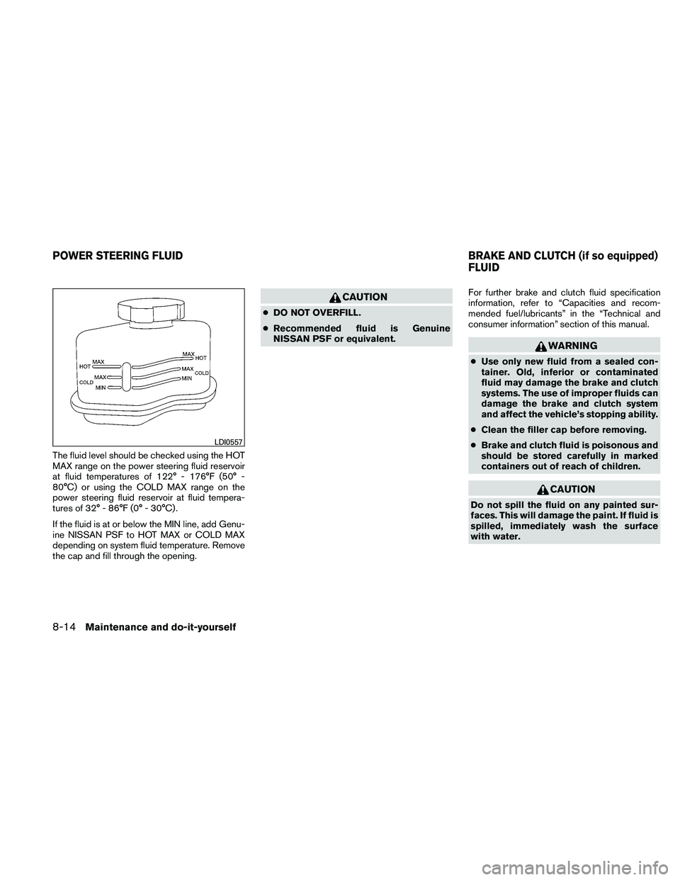NISSAN ALTIMA 2011  Owners Manual The fluid level should be checked using the HOT
MAX range on the power steering fluid reservoir
at fluid temperatures of 122° - 176°F (50° -
80°C) or using the COLD MAX range on the
power steering
