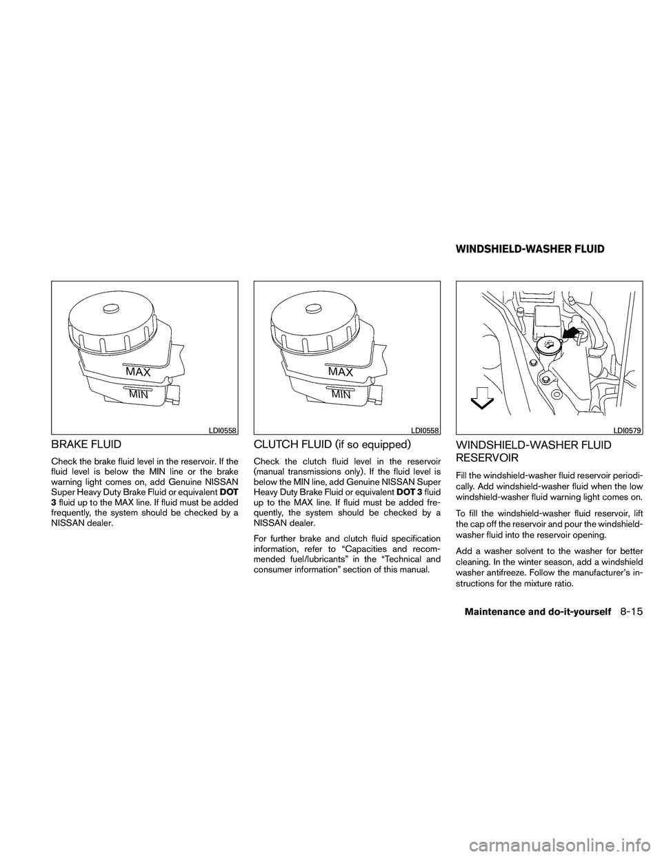 NISSAN ALTIMA 2011  Owners Manual BRAKE FLUID
Check the brake fluid level in the reservoir. If the
fluid level is below the MIN line or the brake
warning light comes on, add Genuine NISSAN
Super Heavy Duty Brake Fluid or equivalentDOT
