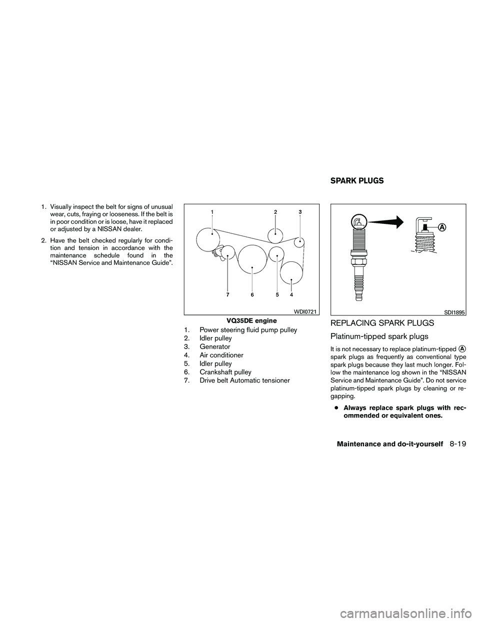NISSAN ALTIMA 2011  Owners Manual 1. Visually inspect the belt for signs of unusualwear, cuts, fraying or looseness. If the belt is
in poor condition or is loose, have it replaced
or adjusted by a NISSAN dealer.
2. Have the belt check