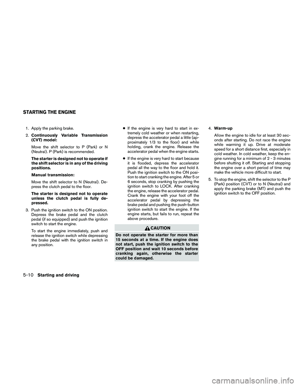 NISSAN ALTIMA 2010 Owners Manual 1. Apply the parking brake.
2.Continuously Variable Transmission
(CVT) model:
Move the shift selector to P (Park) or N
(Neutral) . P (Park) is recommended.
The starter is designed not to operate if
th NISSAN ALTIMA 2010 Owners Manual 1. Apply the parking brake.
2.Continuously Variable Transmission
(CVT) model:
Move the shift selector to P (Park) or N
(Neutral) . P (Park) is recommended.
The starter is designed not to operate if
th