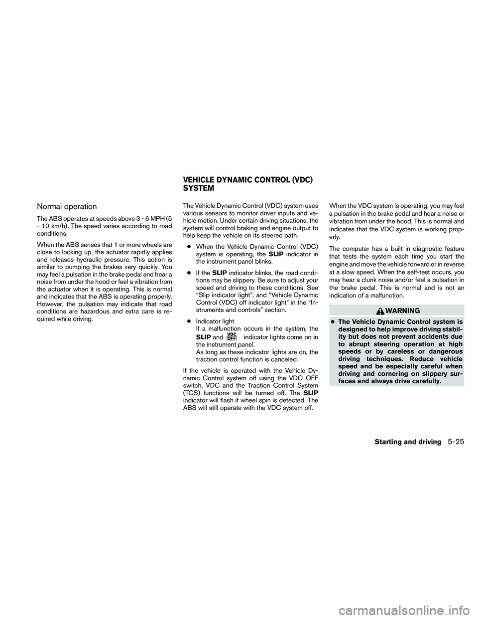 NISSAN ALTIMA 2010 Owners Manual Normal operation
The ABS operates at speeds above3-6MPH(5
- 10 km/h) . The speed varies according to road
conditions.
When the ABS senses that 1 or more wheels are
close to locking up, the actuator ra NISSAN ALTIMA 2010 Owners Manual Normal operation
The ABS operates at speeds above3-6MPH(5
- 10 km/h) . The speed varies according to road
conditions.
When the ABS senses that 1 or more wheels are
close to locking up, the actuator ra