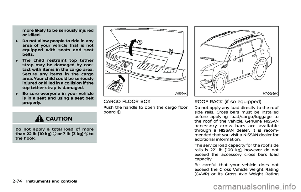 NISSAN ARMADA 2023  Owners Manual 2-74Instruments and controls
more likely to be seriously injured
or killed.
. Do not allow people to ride in any
area of your vehicle that is not
equipped with seats and seat
belts.
. The child restra