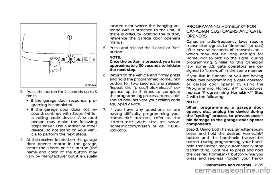 NISSAN ARMADA 2023  Owners Manual JVI0429X
3. Press the button for 2 seconds up to 3times.
.If the garage door responds, pro-graming is completed.
.If the garage door does not re-spond, continue with Steps 4-6 for
a rolling code devic