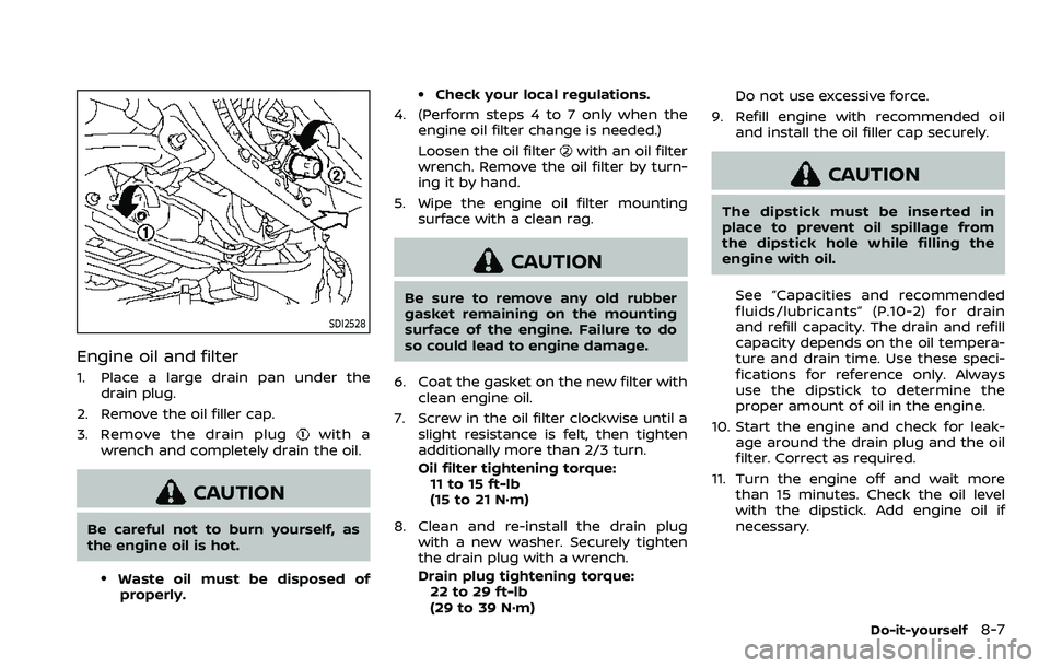 NISSAN ARMADA 2023  Owners Manual SDI2528
Engine oil and filter
1. Place a large drain pan under thedrain plug.
2. Remove the oil filler cap.
3. Remove the drain plug
with a
wrench and completely drain the oil.
CAUTION
Be careful not 