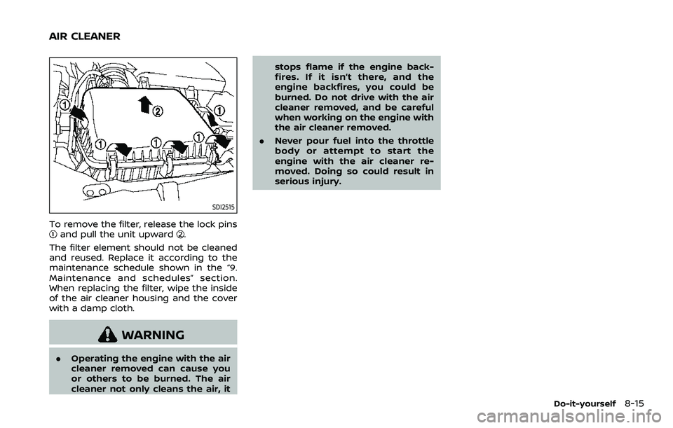 NISSAN ARMADA 2023  Owners Manual SDI2515
To remove the filter, release the lock pinsand pull the unit upward.
The filter element should not be cleaned
and reused. Replace it according to the
maintenance schedule shown in the “9.
Ma