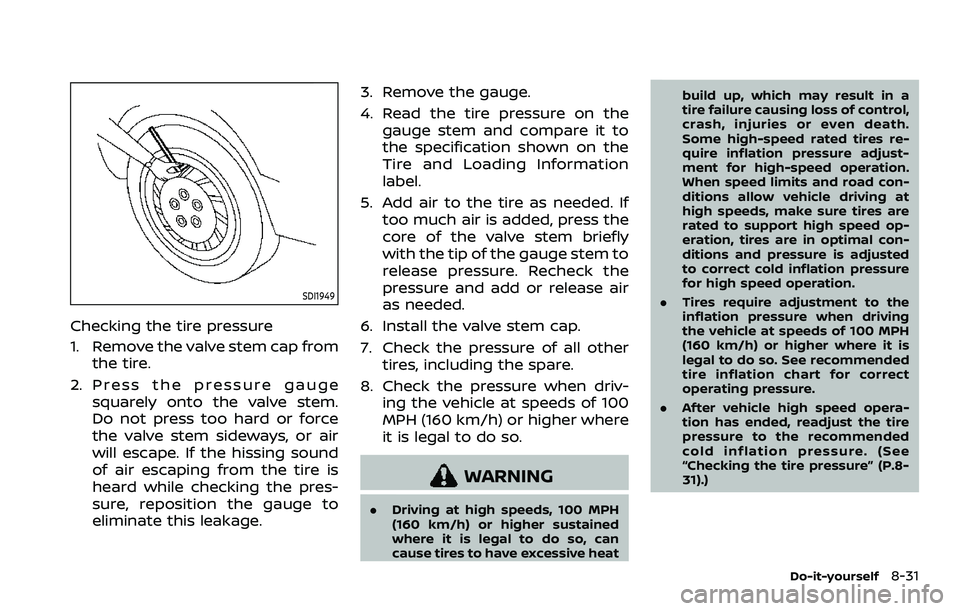 NISSAN ARMADA 2023 Owners Manual SDI1949
Checking the tire pressure
1. Remove the valve stem cap fromthe tire.
2. Press the pressure gauge squarely onto the valve stem.
Do not press too hard or force
the valve stem sideways, or air
w NISSAN ARMADA 2023 Owners Manual SDI1949
Checking the tire pressure
1. Remove the valve stem cap fromthe tire.
2. Press the pressure gauge squarely onto the valve stem.
Do not press too hard or force
the valve stem sideways, or air
w