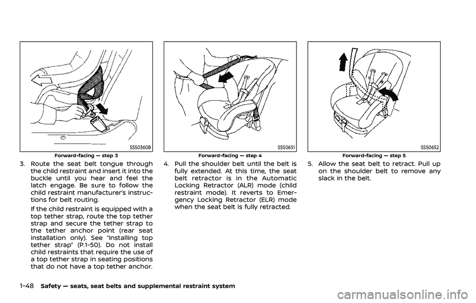 NISSAN ARMADA 2023 Owners Manual 1-48Safety — seats, seat belts and supplemental restraint system
SSS0360B
Forward-facing — step 3
3. Route the seat belt tongue throughthe child restraint and insert it into the
buckle until you h NISSAN ARMADA 2023 Owners Manual 1-48Safety — seats, seat belts and supplemental restraint system
SSS0360B
Forward-facing — step 3
3. Route the seat belt tongue throughthe child restraint and insert it into the
buckle until you h