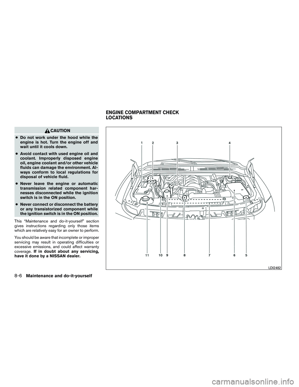 NISSAN ARMADA PLATINUM 2015  Owners Manual CAUTION
●Do not work under the hood while the
engine is hot. Turn the engine off and
wait until it cools down.
● Avoid contact with used engine oil and
coolant. Improperly disposed engine
oil, eng