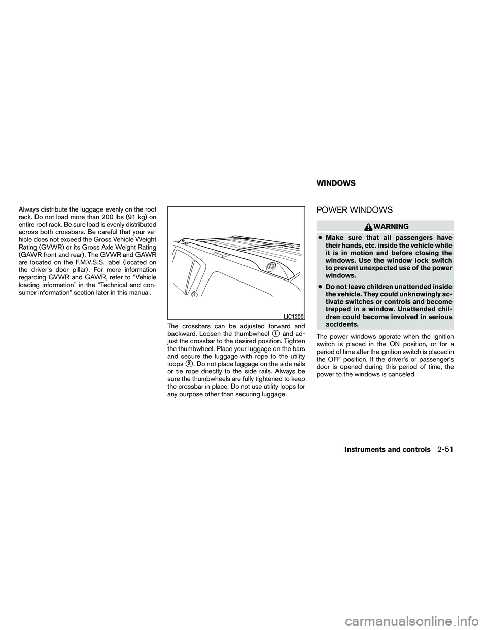 NISSAN ARMADA PLATINUM 2011  Owners Manual Always distribute the luggage evenly on the roof
rack. Do not load more than 200 lbs (91 kg) on
entire roof rack. Be sure load is evenly distributed
across both crossbars. Be careful that your ve-
hic