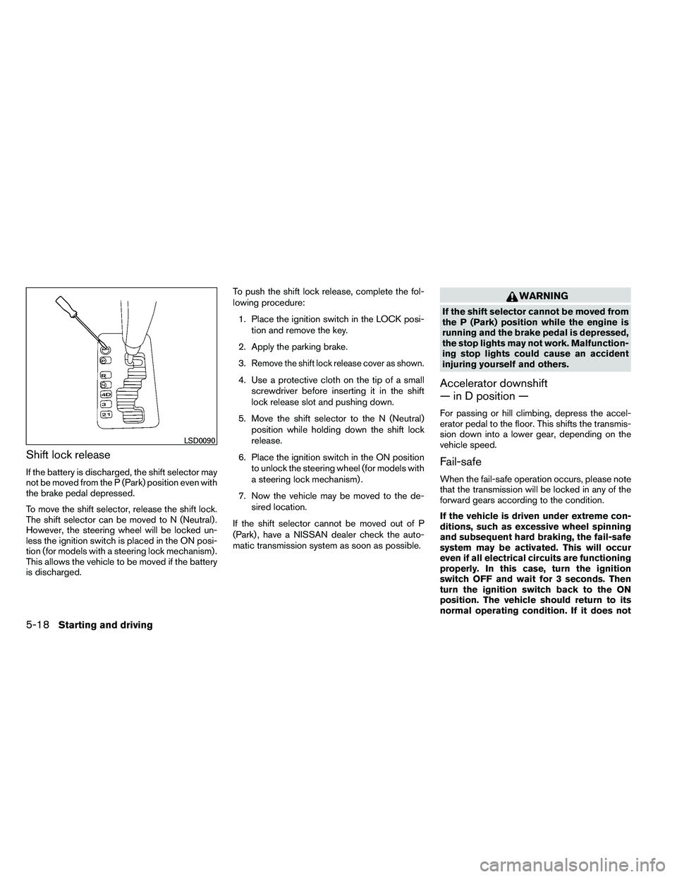 NISSAN ARMADA PLATINUM 2011  Owners Manual Shift lock release
If the battery is discharged, the shift selector may
not be moved from the P (Park) position even with
the brake pedal depressed.
To move the shift selector, release the shift lock.