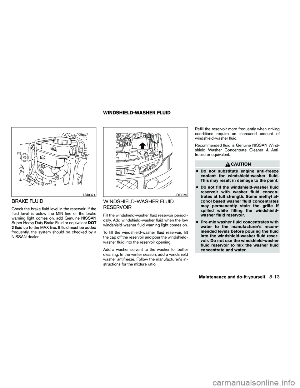 NISSAN ARMADA PLATINUM 2011  Owners Manual BRAKE FLUID
Check the brake fluid level in the reservoir. If the
fluid level is below the MIN line or the brake
warning light comes on, add Genuine NISSAN
Super Heavy Duty Brake Fluid or equivalentDOT