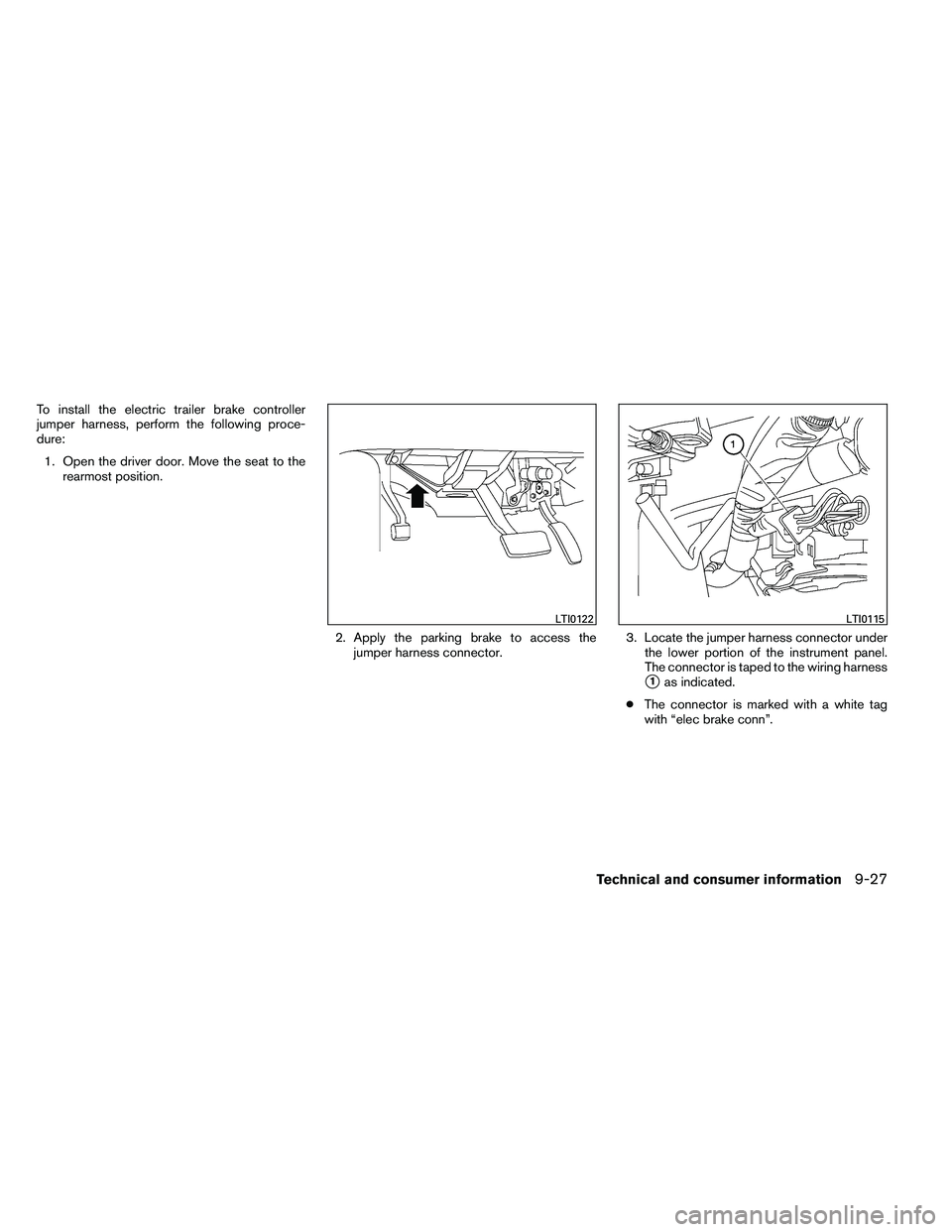 NISSAN ARMADA PLATINUM 2011  Owners Manual To install the electric trailer brake controller
jumper harness, perform the following proce-
dure:1. Open the driver door. Move the seat to the rearmost position.
2. Apply the parking brake to access