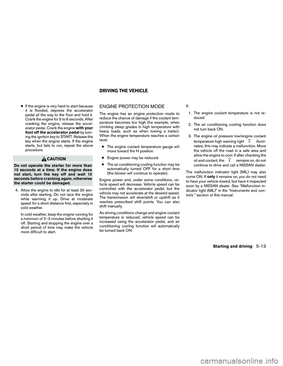 NISSAN ARMADA 2010  Owners Manual ●If the engine is very hard to start because
it is flooded, depress the accelerator
pedal all the way to the floor and hold it.
Crank the engine for 5 to 6 seconds. After
cranking the engine, releas