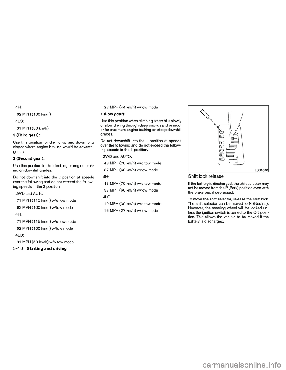 NISSAN ARMADA 2010  Owners Manual 4H:62 MPH (100 km/h)
4LO: 31 MPH (50 km/h)
3 (Third gear):
Use this position for driving up and down long
slopes where engine braking would be advanta-
geous.
2 (Second gear):
Use this position for hi