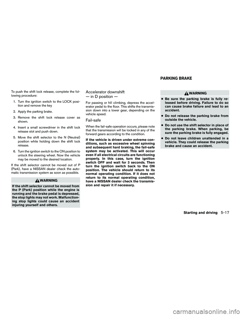 NISSAN ARMADA 2010  Owners Manual To push the shift lock release, complete the fol-
lowing procedure:1. Turn the ignition switch to the LOCK posi- tion and remove the key
2. Apply the parking brake.
3. Remove the shift lock release co