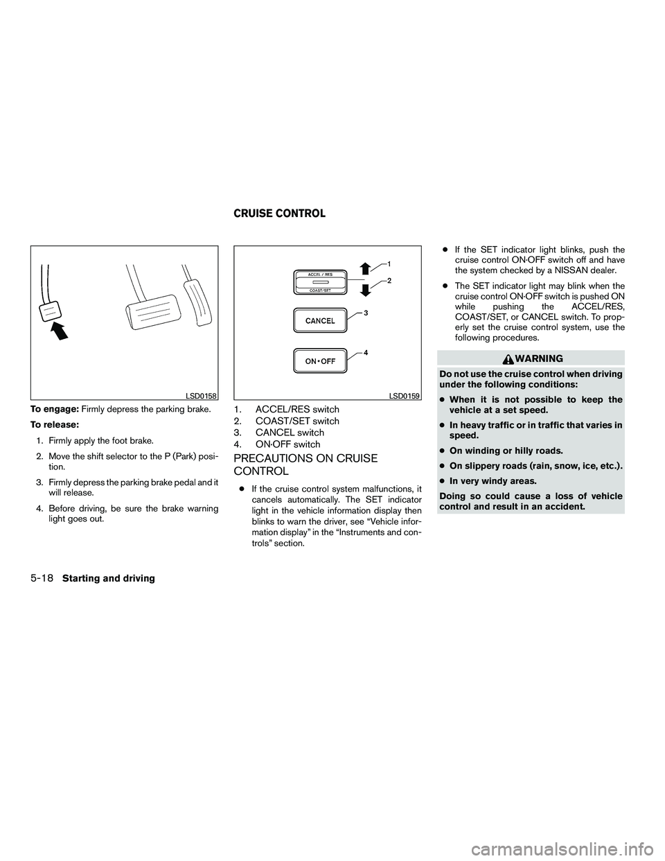 NISSAN ARMADA 2010  Owners Manual To engage:Firmly depress the parking brake.
To release: 1. Firmly apply the foot brake.
2. Move the shift selector to the P (Park) posi- tion.
3. Firmly depress the parking brake pedal and it will rel