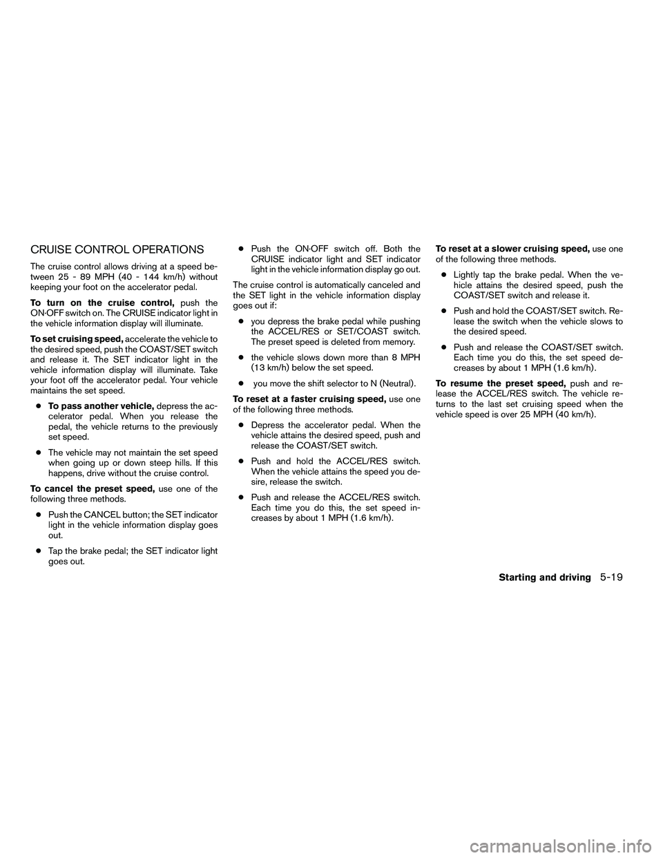 NISSAN ARMADA 2010  Owners Manual CRUISE CONTROL OPERATIONS
The cruise control allows driving at a speed be-
tween 25 - 89 MPH (40 - 144 km/h) without
keeping your foot on the accelerator pedal.
To turn on the cruise control,push the
