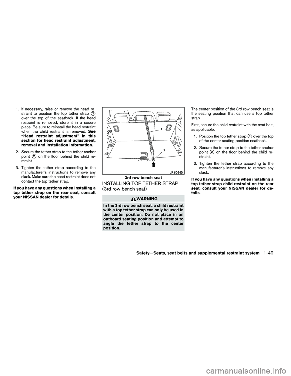 NISSAN ARMADA 2010  Owners Manual 1. If necessary, raise or remove the head re-straint to position the top tether strap
1
over the top of the seatback. If the head
restraint is removed, store it in a secure
place. Be sure to reinstal