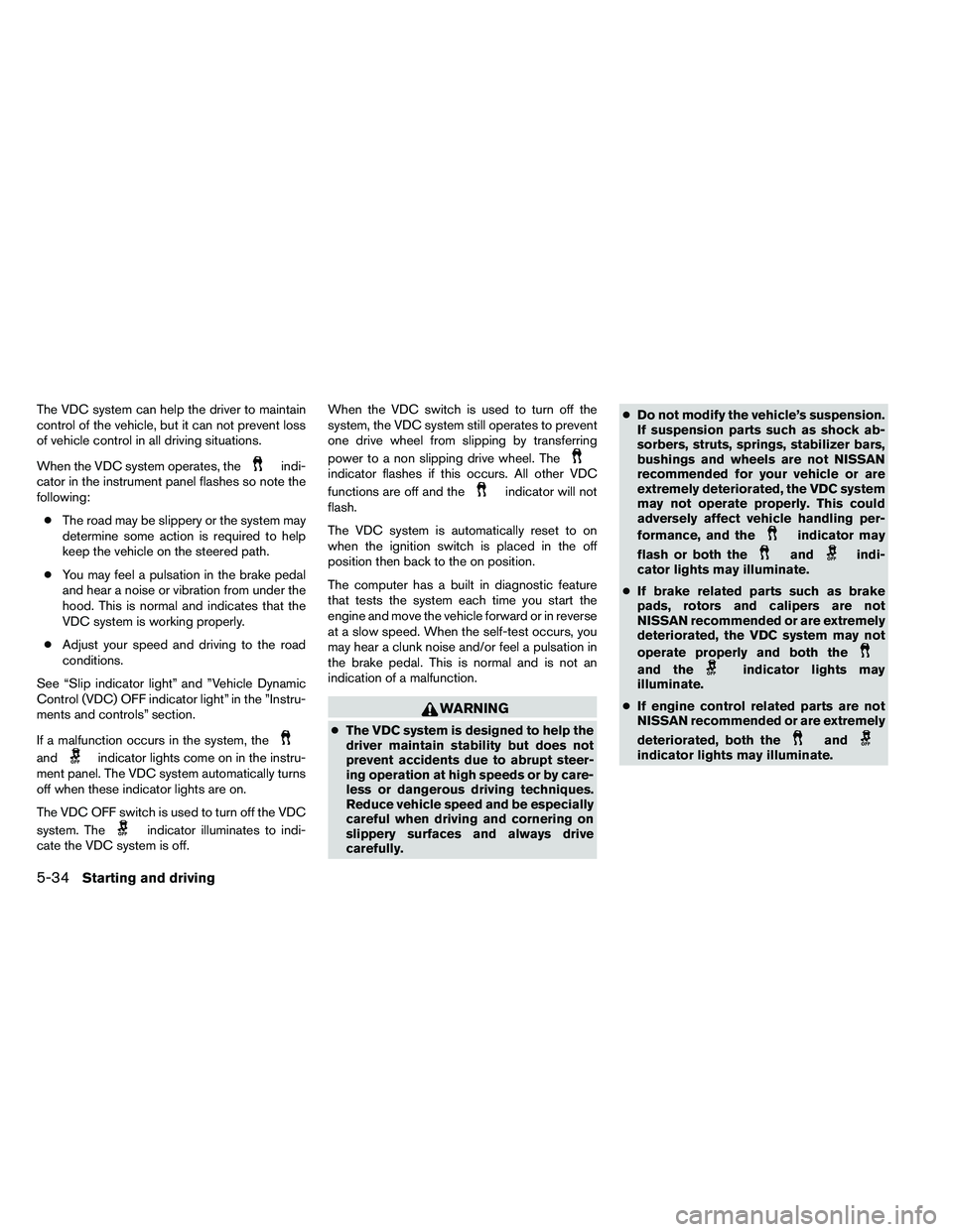 NISSAN ARMADA 2011  Owners Manual The VDC system can help the driver to maintain
control of the vehicle, but it can not prevent loss
of vehicle control in all driving situations.
When the VDC system operates, the 