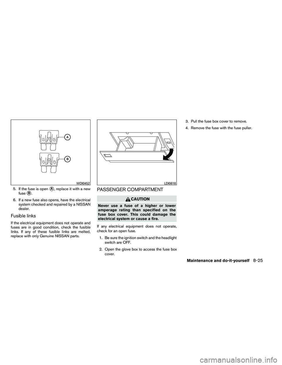 NISSAN ARMADA 2011  Owners Manual 5. If the fuse is openA, replace it with a new
fuse
B.
6. If a new fuse also opens, have the electrical system checked and repaired by a NISSAN
dealer.
Fusible links
If the electrical equipment does
