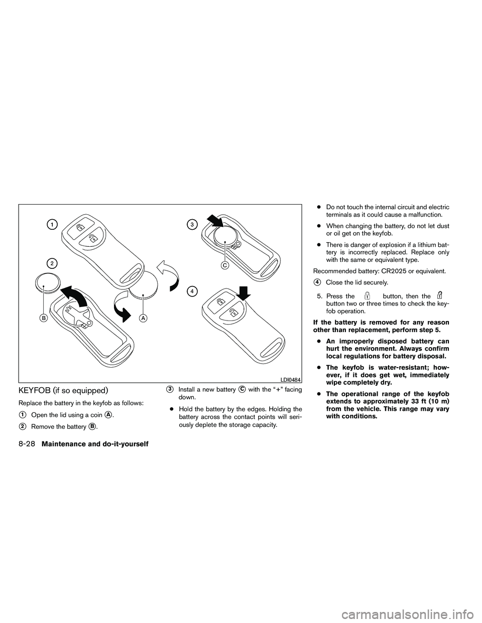 NISSAN ARMADA 2011  Owners Manual KEYFOB (if so equipped)
Replace the battery in the keyfob as follows:
1Open the lid using a coinA.
2Remove the batteryB.
3Install a new batteryCwith the “+” facing
down.
● Hold the battery