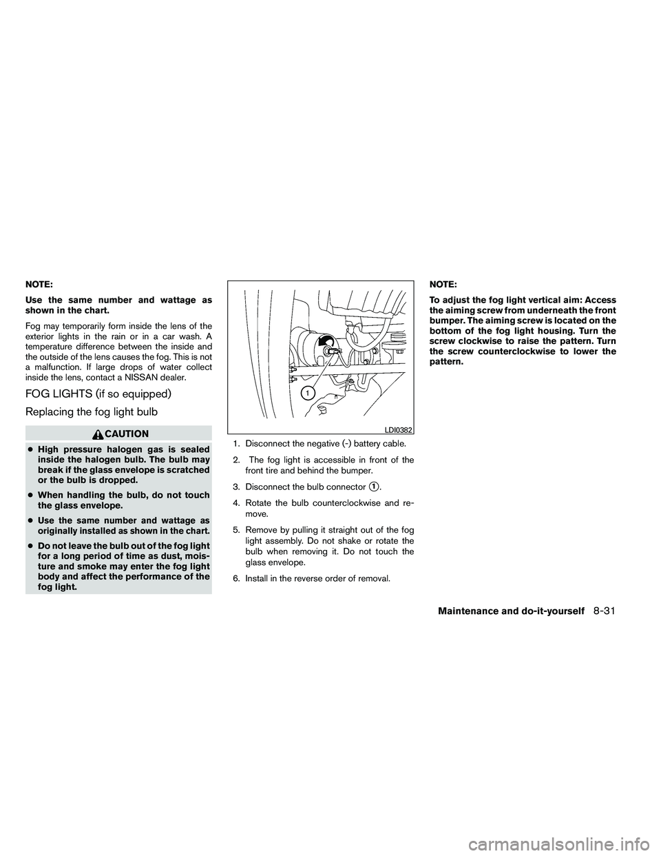 NISSAN ARMADA 2011  Owners Manual NOTE:
Use the same number and wattage as
shown in the chart.
Fog may temporarily form inside the lens of the
exterior lights in the rain or in a car wash. A
temperature difference between the inside a