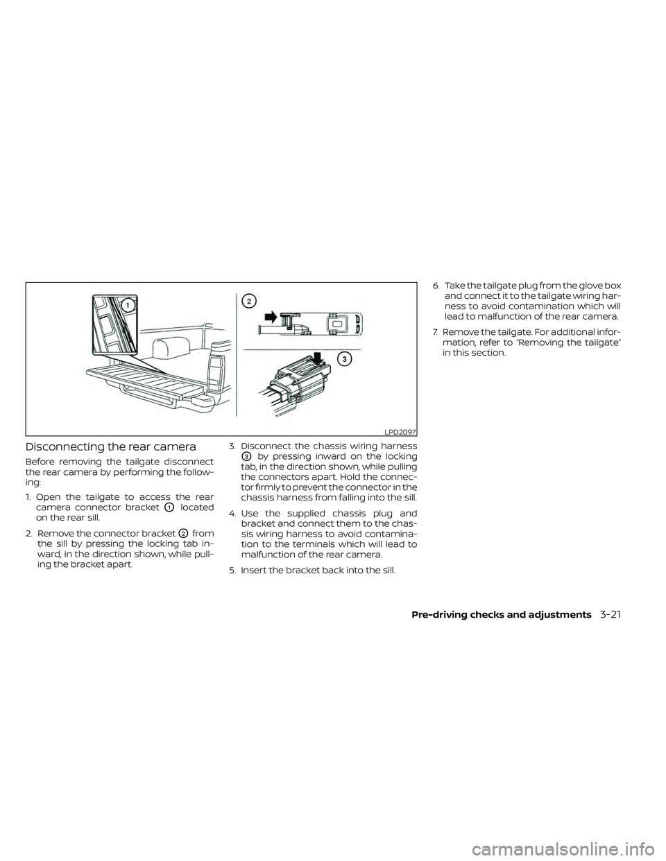 NISSAN FRONTIER 2021  Owners Manual Disconnecting the rear camera
Before removing the tailgate disconnect
the rear camera by performing the follow-
ing:
1. Open the tailgate to access the rearcamera connector bracket
O1located
on the re