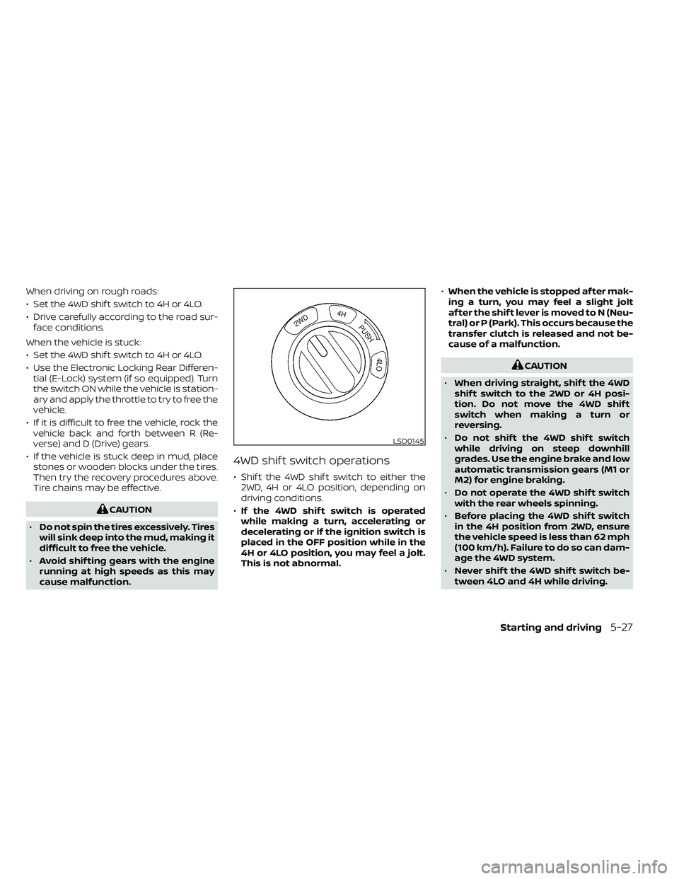 NISSAN FRONTIER 2021  Owners Manual When driving on rough roads:
• Set the 4WD shif t switch to 4H or 4LO.
• Drive carefully according to the road sur-face conditions.
When the vehicle is stuck:
• Set the 4WD shif t switch to 4H o