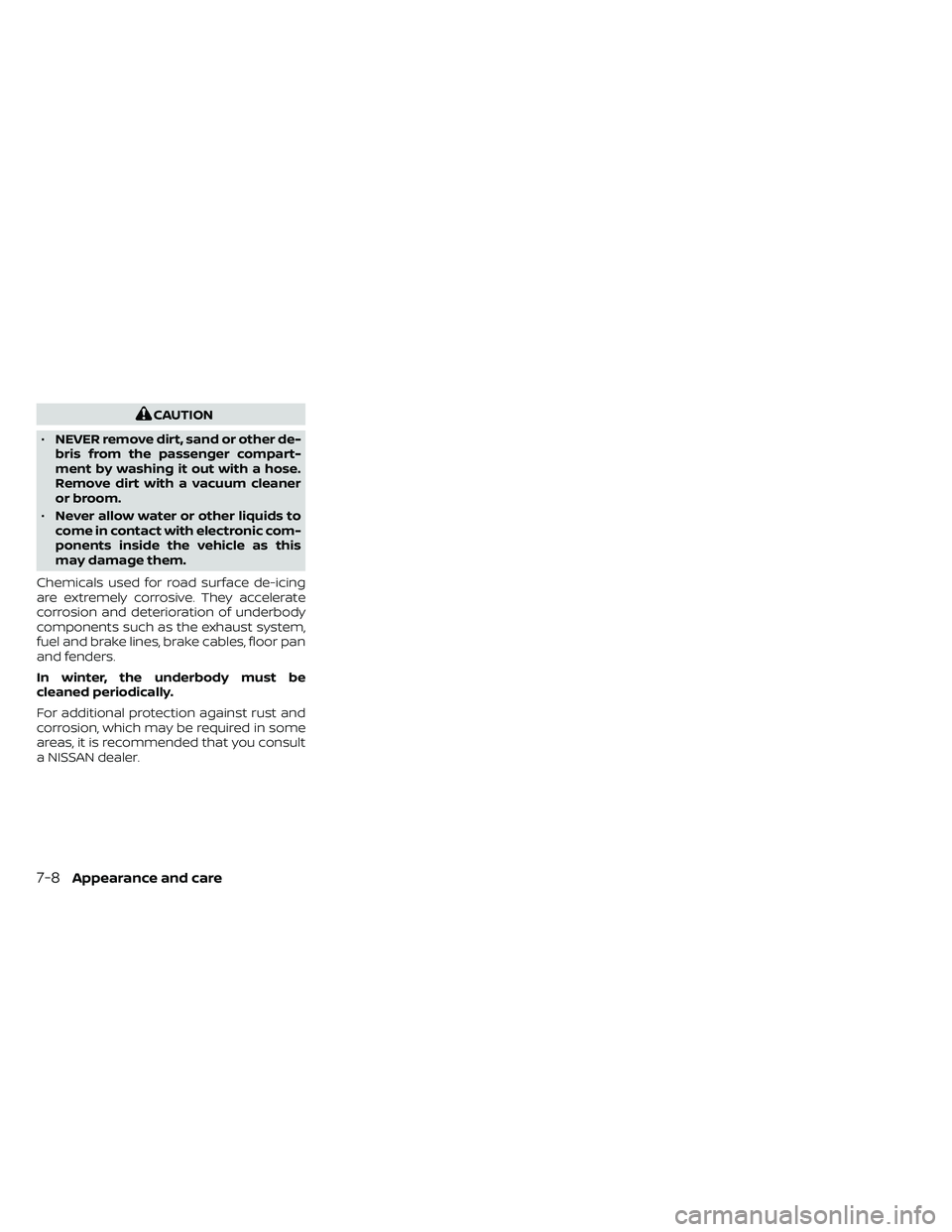 NISSAN FRONTIER 2021  Owners Manual CAUTION
• NEVER remove dirt, sand or other de-
bris from the passenger compart-
ment by washing it out with a hose.
Remove dirt with a vacuum cleaner
or broom.
• Never allow water or other liquids