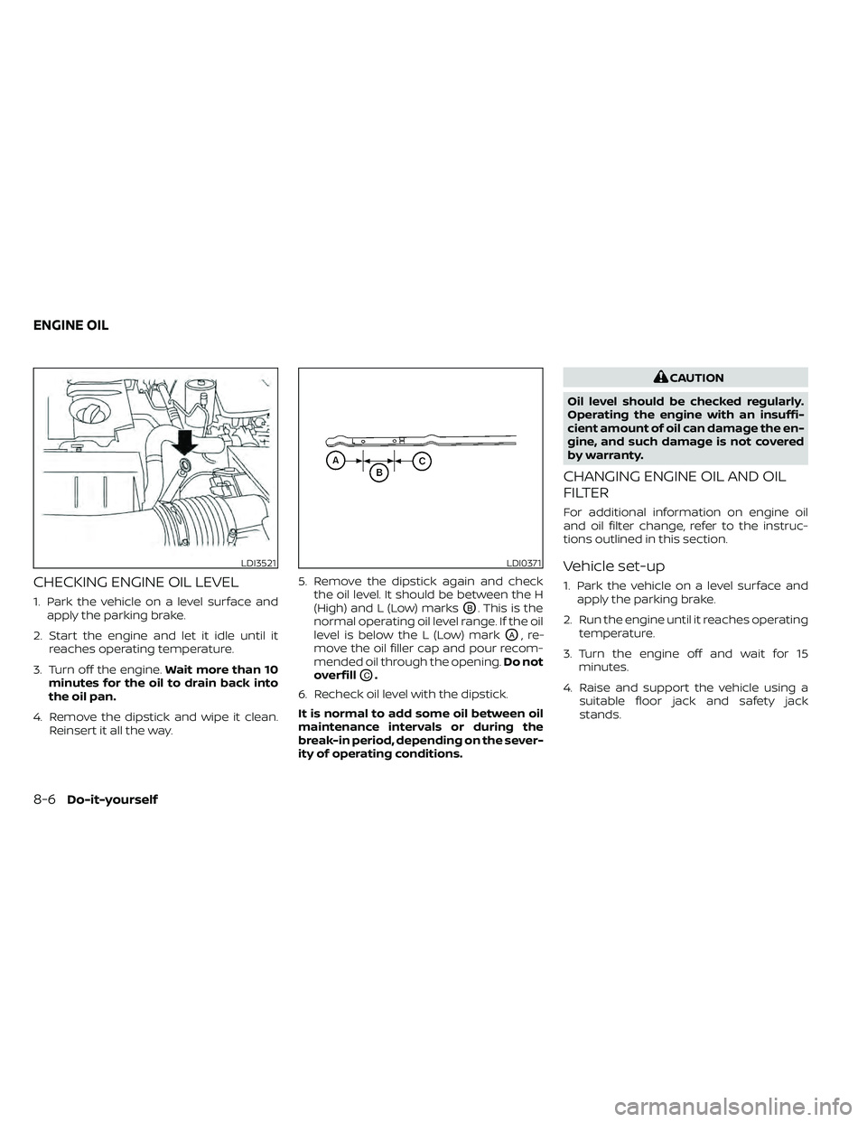 NISSAN FRONTIER 2021 Owners Manual CHECKING ENGINE OIL LEVEL
1. Park the vehicle on a level surface andapply the parking brake.
2. Start the engine and let it idle until it reaches operating temperature.
3. Turn off the engine. Wait mo NISSAN FRONTIER 2021 Owners Manual CHECKING ENGINE OIL LEVEL
1. Park the vehicle on a level surface andapply the parking brake.
2. Start the engine and let it idle until it reaches operating temperature.
3. Turn off the engine. Wait mo