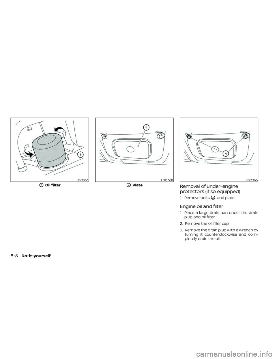 NISSAN FRONTIER 2021  Owners Manual Removal of under-engine
protectors (if so equipped)
1. Remove boltsOAand plate.
Engine oil and filter
1. Place a large drain pan under the drainplug and oil filter.
2. Remove the oil filler cap.
3. Re