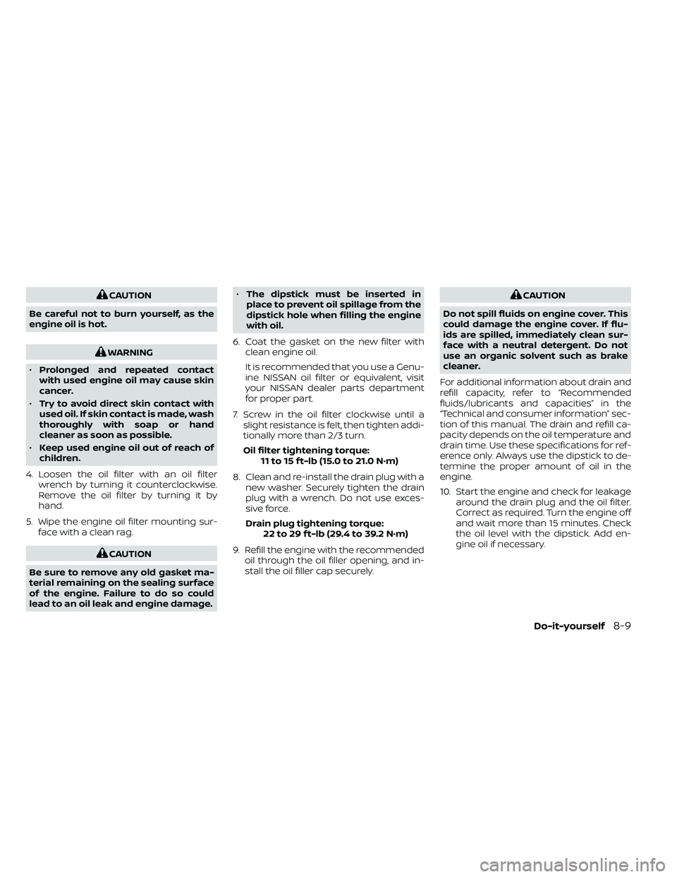 NISSAN FRONTIER 2021  Owners Manual CAUTION
Be careful not to burn yourself, as the
engine oil is hot.
WARNING
• Prolonged and repeated contact
with used engine oil may cause skin
cancer.
• Try to avoid direct skin contact with
used