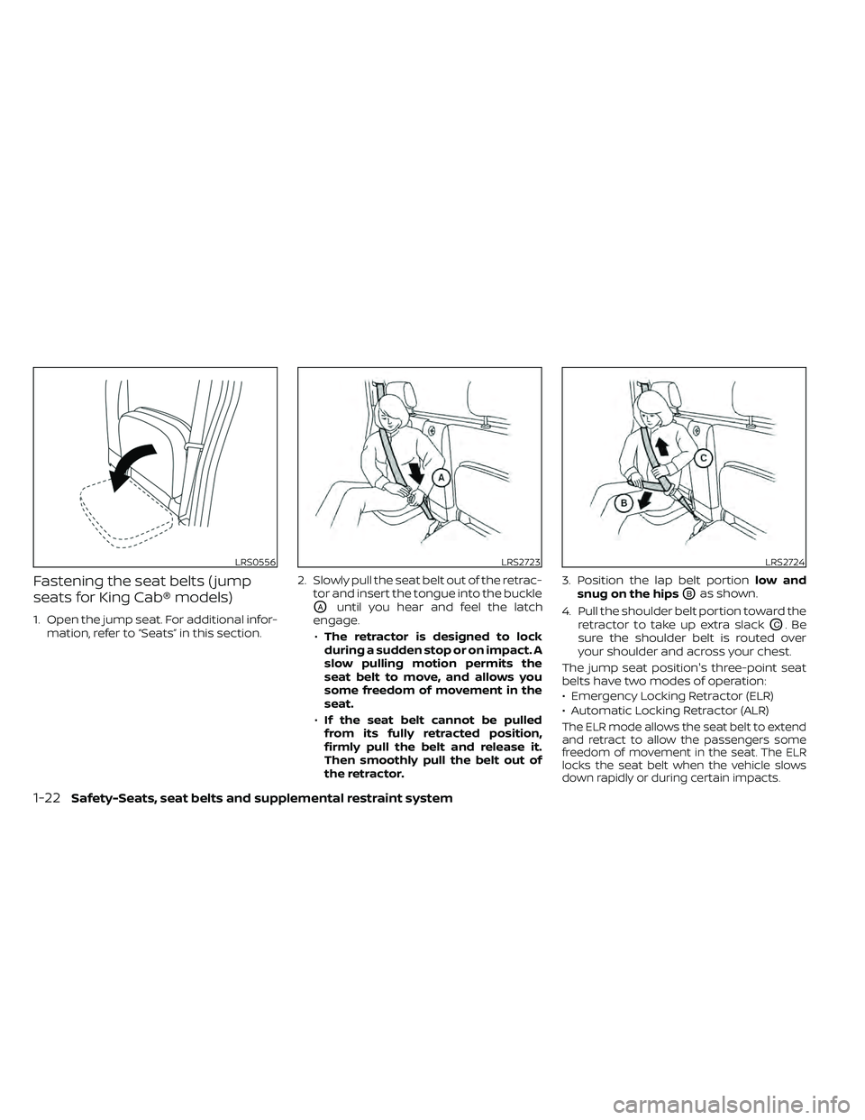 NISSAN FRONTIER 2021 Owners Manual Fastening the seat belts ( jump
seats for King Cab® models)
1. Open the jump seat. For additional infor-mation, refer to “Seats” in this section. 2. Slowly pull the seat belt out of the retrac-
t NISSAN FRONTIER 2021 Owners Manual Fastening the seat belts ( jump
seats for King Cab® models)
1. Open the jump seat. For additional infor-mation, refer to “Seats” in this section. 2. Slowly pull the seat belt out of the retrac-
t