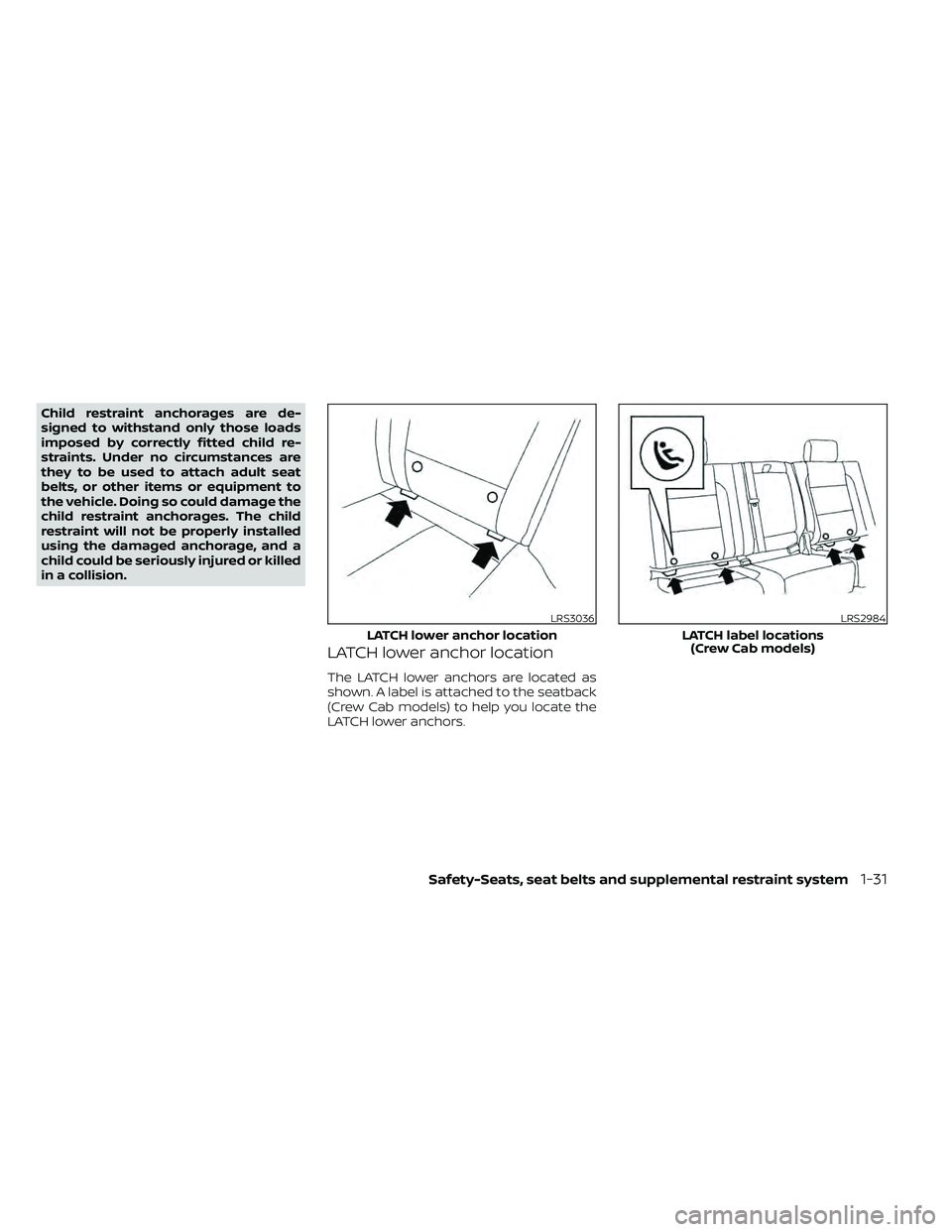 NISSAN FRONTIER 2021  Owners Manual Child restraint anchorages are de-
signed to withstand only those loads
imposed by correctly fitted child re-
straints. Under no circumstances are
they to be used to attach adult seat
belts, or other 
