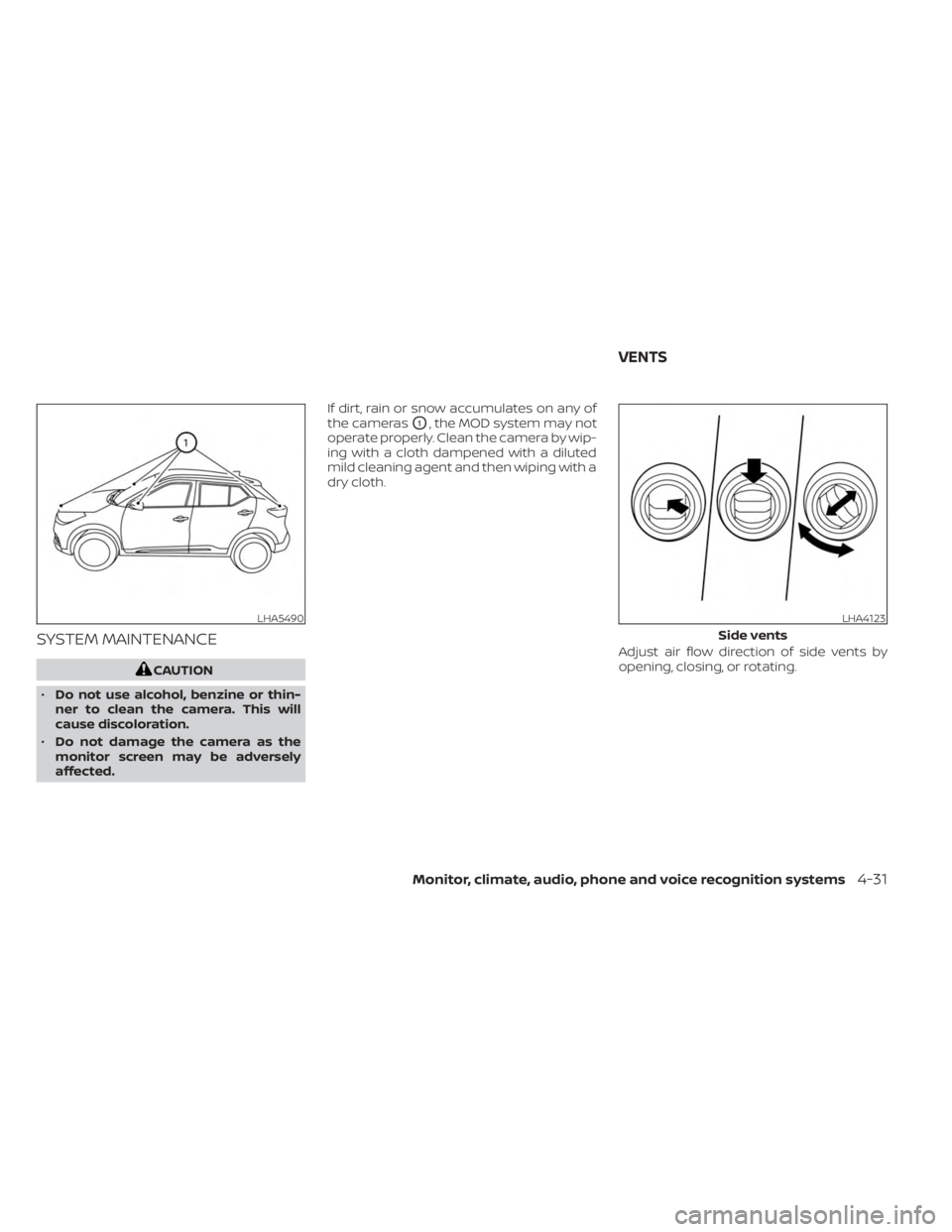 NISSAN KICKS 2023  Owners Manual SYSTEM MAINTENANCE
CAUTION
• Do not use alcohol, benzine or thin-
ner to clean the camera. This will
cause discoloration.
• Do not damage the camera as the
monitor screen may be adversely
affected