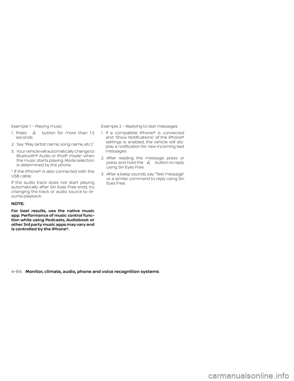 NISSAN KICKS 2023 Owners Manual Example 1 – Playing music
1. Press
button for more than 1.5
seconds.
2. Say “Play (artist name, song name, etc.)”.
3. Your vehicle will automatically change to Bluetooth® Audio or iPod® mode* NISSAN KICKS 2023 Owners Manual Example 1 – Playing music
1. Press
button for more than 1.5
seconds.
2. Say “Play (artist name, song name, etc.)”.
3. Your vehicle will automatically change to Bluetooth® Audio or iPod® mode*
