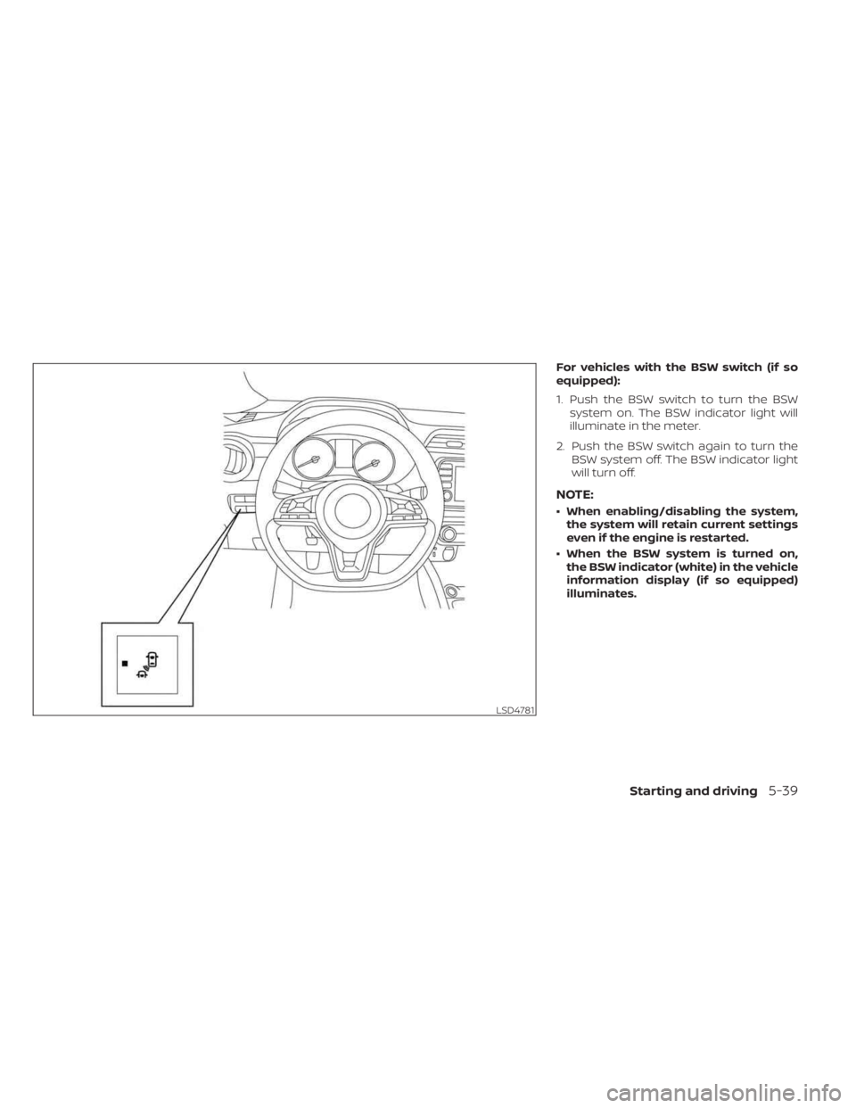 NISSAN KICKS 2023  Owners Manual For vehicles with the BSW switch (if so
equipped):
1. Push the BSW switch to turn the BSWsystem on. The BSW indicator light will
illuminate in the meter.
2. Push the BSW switch again to turn the BSW s