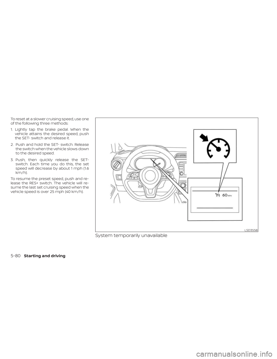 NISSAN KICKS 2023  Owners Manual To reset at a slower cruising speed, use one
of the following three methods:
1. Lightly tap the brake pedal. When thevehicle attains the desired speed, push
the SET- switch and release it.
2. Push and