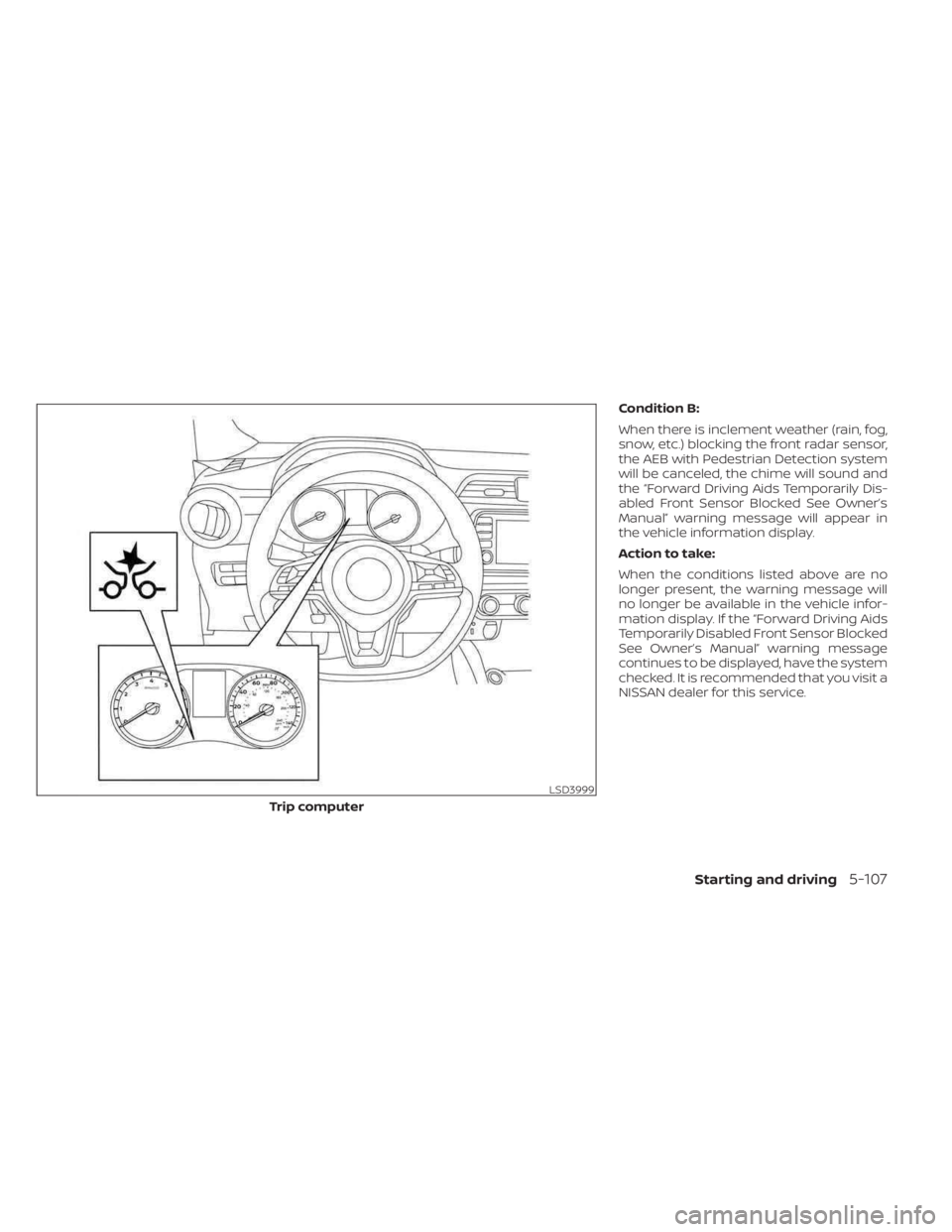 NISSAN KICKS 2023  Owners Manual Condition B:
When there is inclement weather (rain, fog,
snow, etc.) blocking the front radar sensor,
the AEB with Pedestrian Detection system
will be canceled, the chime will sound and
the “Forward