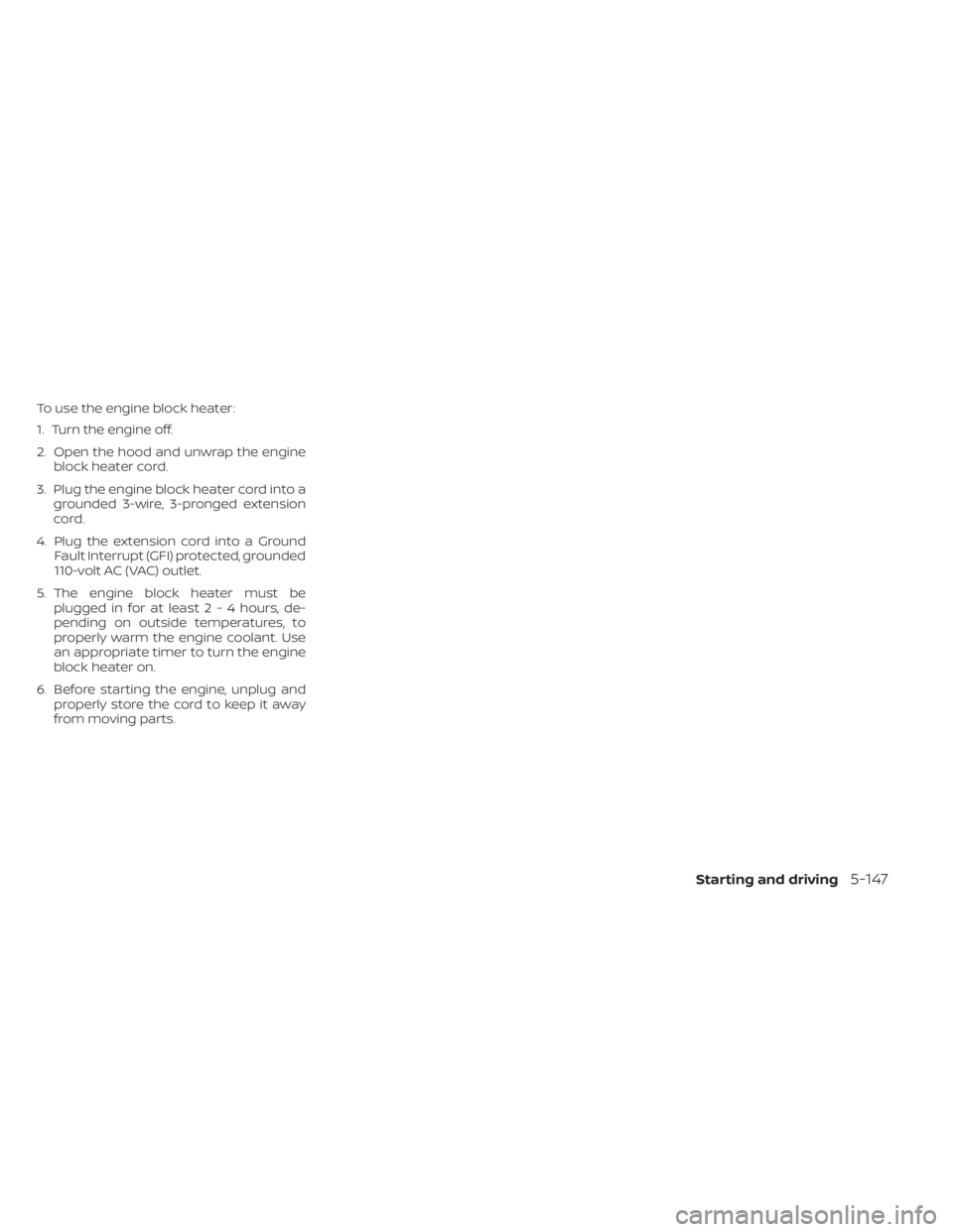 NISSAN KICKS 2023  Owners Manual To use the engine block heater:
1. Turn the engine off.
2. Open the hood and unwrap the engineblock heater cord.
3. Plug the engine block heater cord into a grounded 3-wire, 3-pronged extension
cord.
