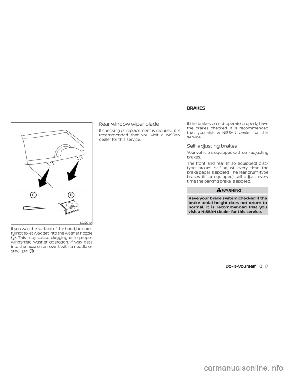 NISSAN KICKS 2023  Owners Manual If you wax the surface of the hood, be care-
ful not to let wax get into the washer nozzle
OD. This may cause clogging or improper
windshield-washer operation. If wax gets
into the nozzle, remove it w