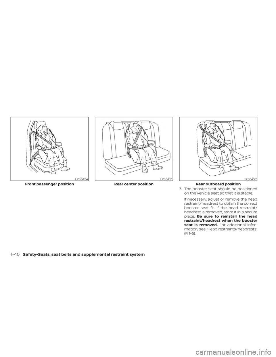 NISSAN KICKS 2023  Owners Manual 3. The booster seat should be positionedon the vehicle seat so that it is stable.
If necessary, adjust or remove the head
restraint/headrest to obtain the correct
booster seat fit. If the head restrai