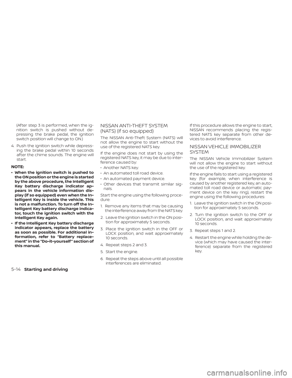 NISSAN KICKS 2022  Owners Manual (Af ter step 3 is performed, when the ig-
nition switch is pushed without de-
pressing the brake pedal, the ignition
switch position will change to ON.)
4. Push the ignition switch while depress- ing 