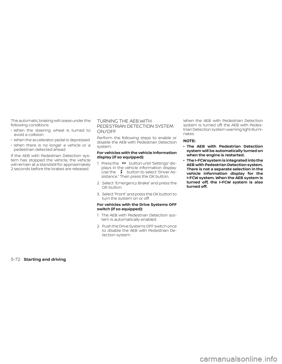 NISSAN KICKS 2022  Owners Manual The automatic braking will cease under the
following conditions:
• When the steering wheel is turned toavoid a collision.
• When the accelerator pedal is depressed.
• When there is no longer a v