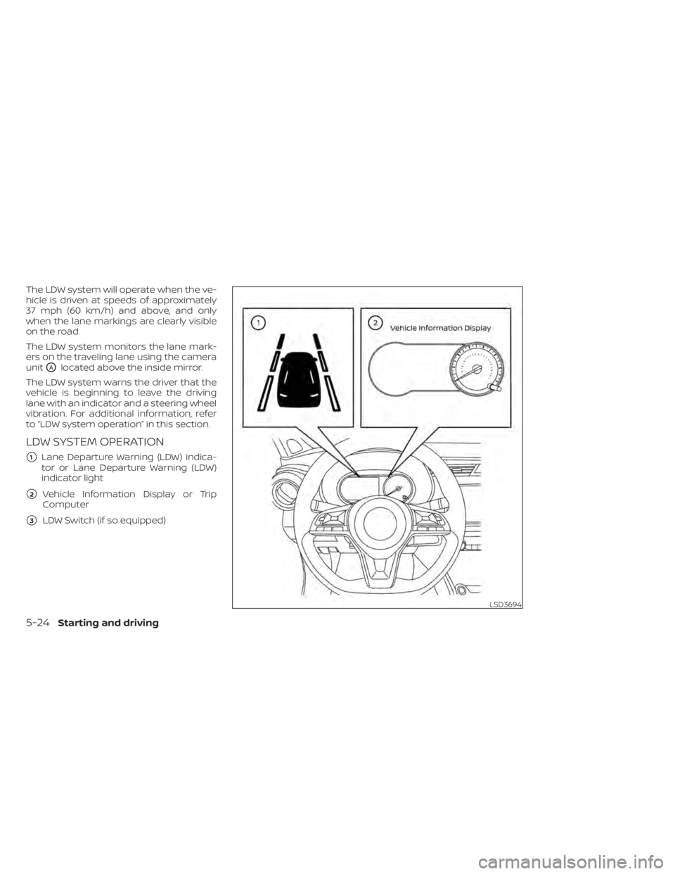 NISSAN KICKS 2021  Owners Manual The LDW system will operate when the ve-
hicle is driven at speeds of approximately
37 mph (60 km/h) and above, and only
when the lane markings are clearly visible
on the road.
The LDW system monitors