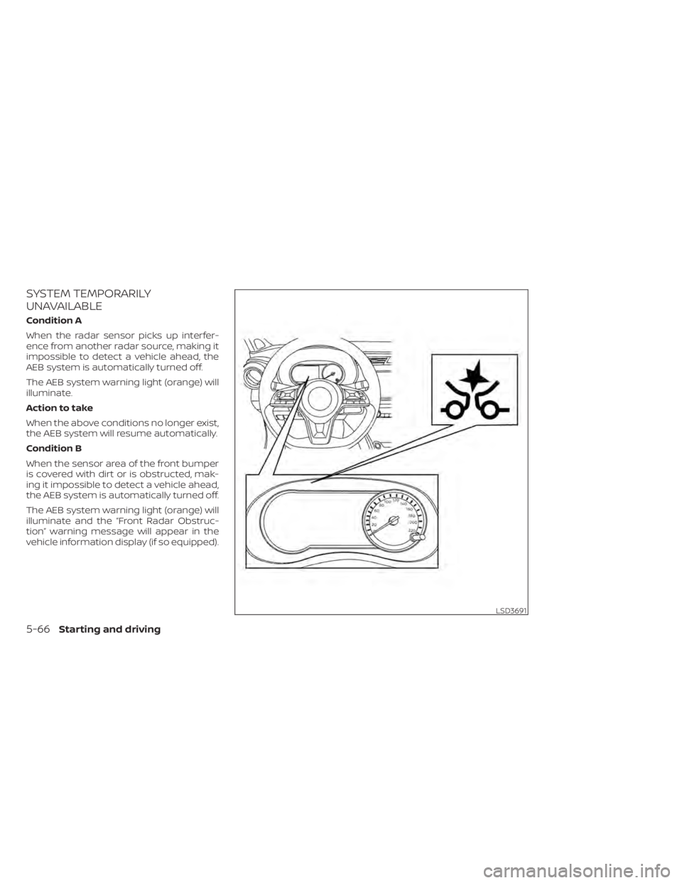 NISSAN KICKS 2021  Owners Manual SYSTEM TEMPORARILY
UNAVAILABLE
Condition A
When the radar sensor picks up interfer-
ence from another radar source, making it
impossible to detect a vehicle ahead, the
AEB system is automatically turn