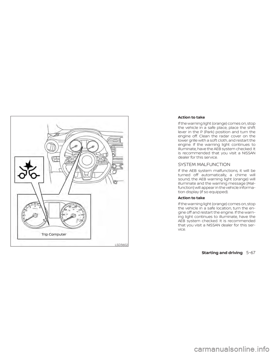 NISSAN KICKS 2021  Owners Manual Action to take
If the warning light (orange) comes on, stop
the vehicle in a safe place, place the shif t
lever in the P (Park) position and turn the
engine off. Clean the radar cover on the
lower gri